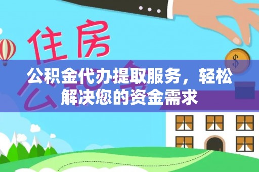 兴文公积金代办提取服务，轻松解决您的资金需求