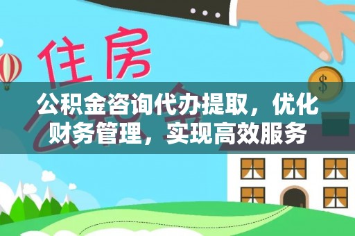 兴文公积金咨询代办提取，优化财务管理，实现高效服务