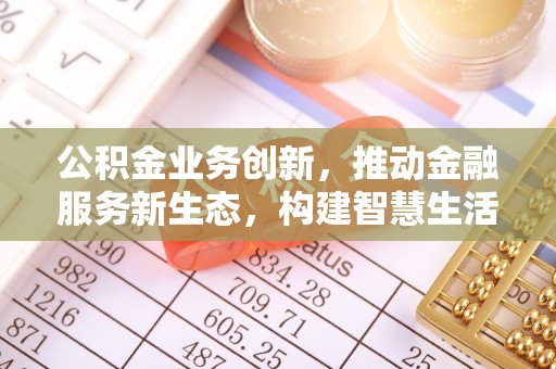兴文公积金业务创新，推动金融服务新生态，构建智慧生活新未来