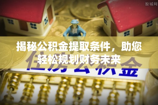 兴文揭秘公积金提取条件，助您轻松规划财务未来
