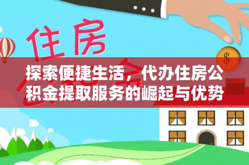 兴文探索便捷生活，代办住房公积金提取服务的崛起与优势