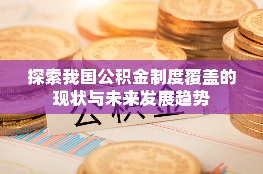 兴文探索我国公积金制度覆盖的现状与未来发展趋势