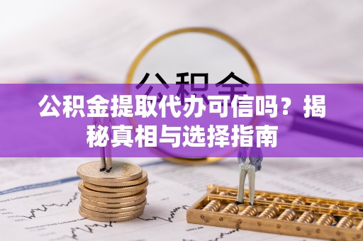 兴文公积金提取代办可信吗？揭秘真相与选择指南