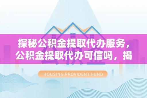 兴文探秘公积金提取代办服务，公积金提取代办可信吗，揭秘真相与选择指南
