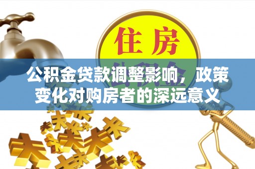 兴文公积金贷款调整影响，政策变化对购房者的深远意义