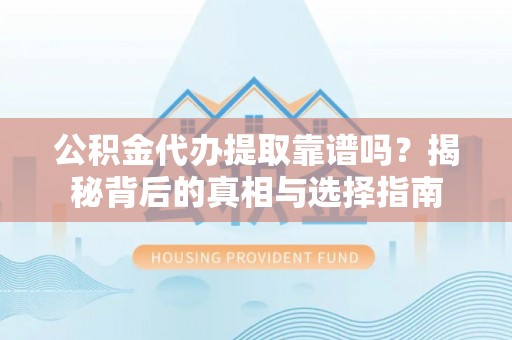 兴文公积金代办提取靠谱吗？揭秘背后的真相与选择指南