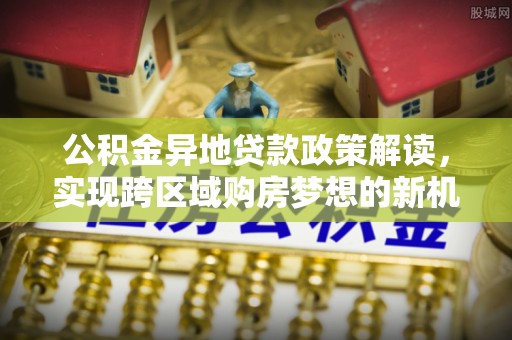 兴文公积金异地贷款政策解读，实现跨区域购房梦想的新机遇