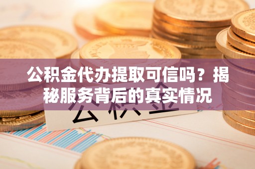 兴文公积金代办提取可信吗？揭秘服务背后的真实情况