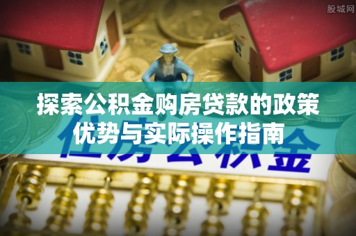 兴文探索公积金购房贷款的政策优势与实际操作指南