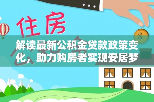兴文解读最新公积金贷款政策变化，助力购房者实现安居梦想