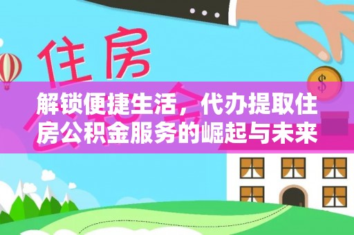 兴文解锁便捷生活，代办提取住房公积金服务的崛起与未来