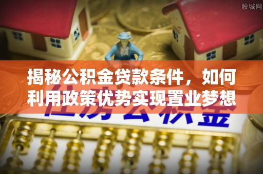 兴文揭秘公积金贷款条件，如何利用政策优势实现置业梦想
