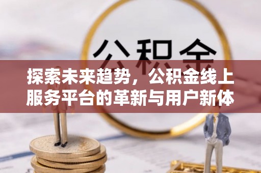 兴文探索未来趋势，公积金线上服务平台的革新与用户新体验