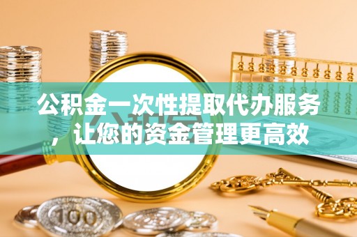 兴文公积金一次性提取代办服务，让您的资金管理更高效