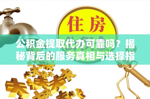 兴文公积金提取代办可靠吗？揭秘背后的服务真相与选择指南