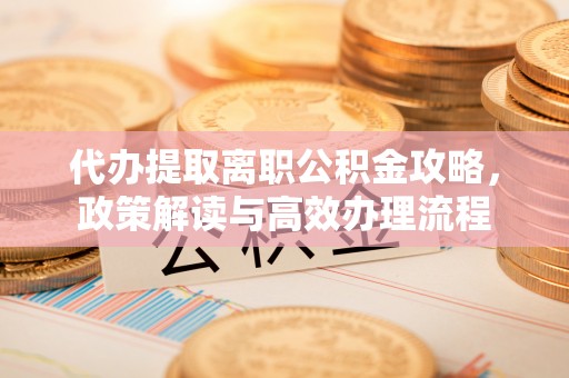 兴文代办提取离职公积金攻略，政策解读与高效办理流程