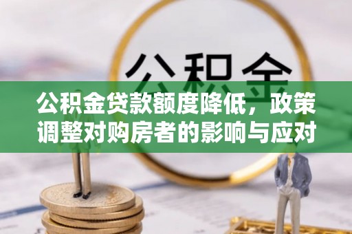 兴文公积金贷款额度降低，政策调整对购房者的影响与应对策略