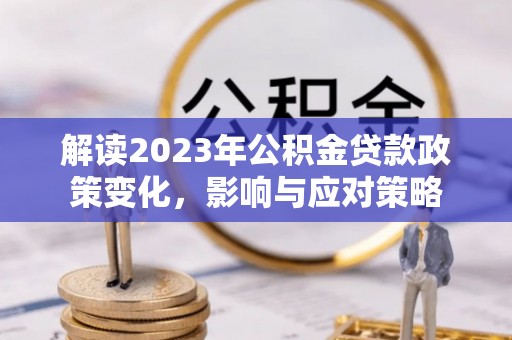 兴文解读2023年公积金贷款政策变化，影响与应对策略