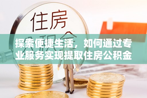 兴文探索便捷生活，如何通过专业服务实现提取住房公积金代办