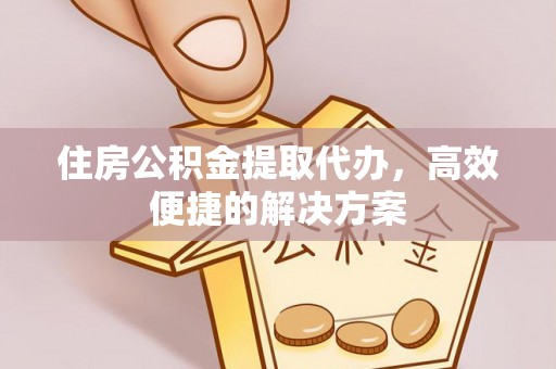兴文住房公积金提取代办，高效便捷的解决方案