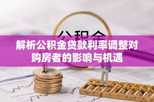 兴文解析公积金贷款利率调整对购房者的影响与机遇