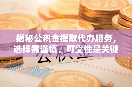 兴文揭秘公积金提取代办服务，选择需谨慎，可靠性是关键