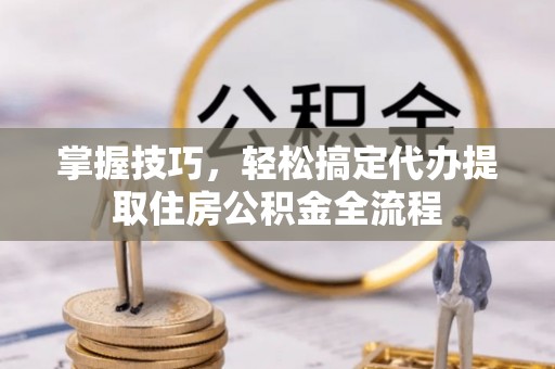 兴文掌握技巧，轻松搞定代办提取住房公积金全流程