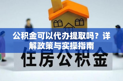 兴文公积金可以代办提取吗？详解政策与实操指南