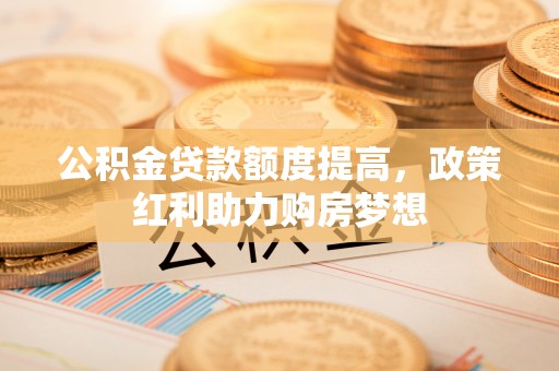 兴文公积金贷款额度提高，政策红利助力购房梦想