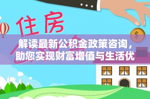 兴文解读最新公积金政策咨询，助您实现财富增值与生活优化