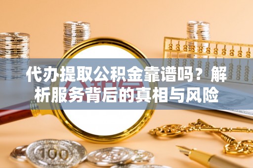 兴文代办提取公积金靠谱吗？解析服务背后的真相与风险