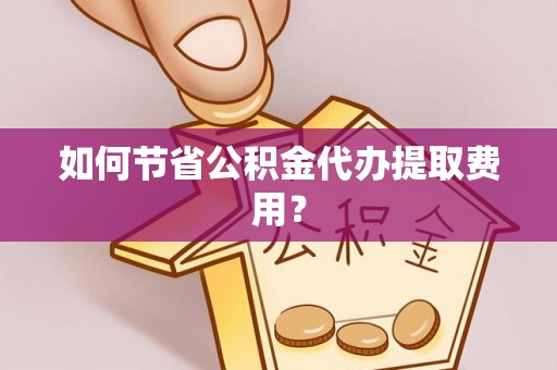 兴文如何节省公积金代办提取费用？