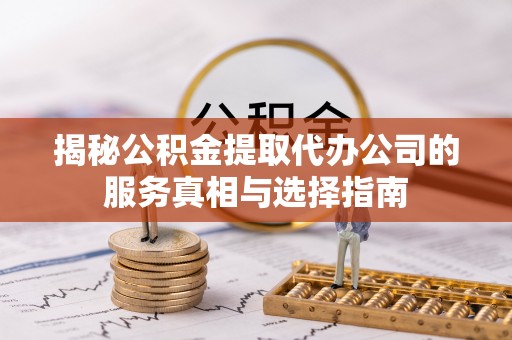 兴文揭秘公积金提取代办公司的服务真相与选择指南