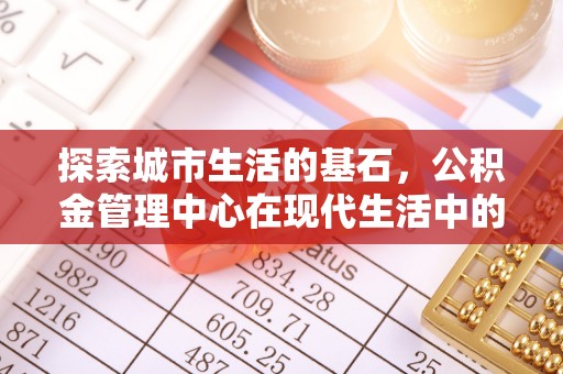 兴文探索城市生活的基石，公积金管理中心在现代生活中的重要角色