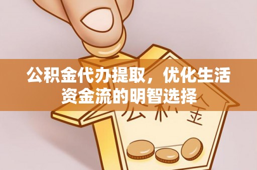 兴文公积金代办提取，优化生活资金流的明智选择