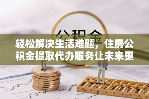 兴文轻松解决生活难题，住房公积金提取代办服务让未来更安心