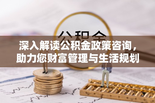 兴文深入解读公积金政策咨询，助力您财富管理与生活规划