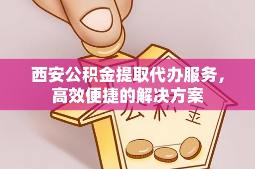 兴文西安公积金提取代办服务，高效便捷的解决方案