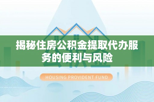 兴文揭秘住房公积金提取代办服务的便利与风险