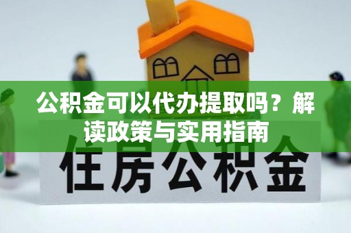 兴文公积金可以代办提取吗？解读政策与实用指南