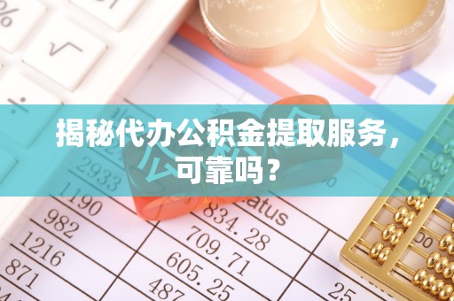 兴文揭秘代办公积金提取服务，可靠吗？