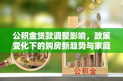 兴文公积金贷款调整影响，政策变化下的购房新趋势与家庭财务规划