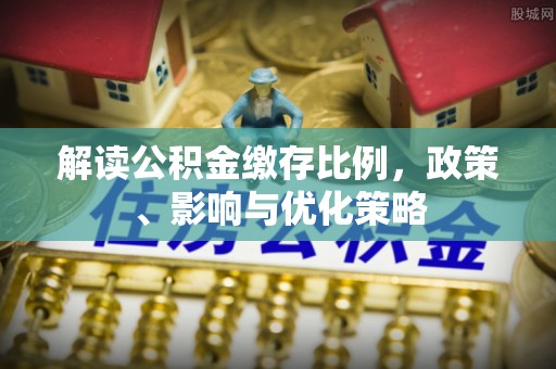 兴文解读公积金缴存比例，政策、影响与优化策略
