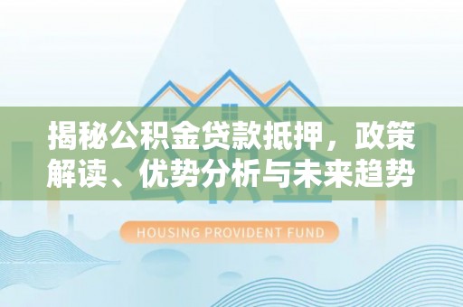 兴文揭秘公积金贷款抵押，政策解读、优势分析与未来趋势