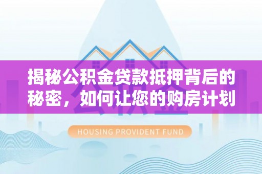 兴文揭秘公积金贷款抵押背后的秘密，如何让您的购房计划更轻松？