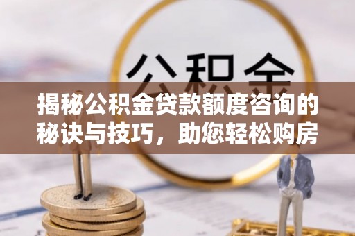 兴文揭秘公积金贷款额度咨询的秘诀与技巧，助您轻松购房！