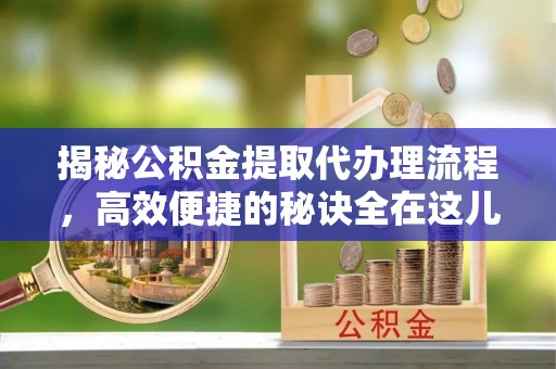 兴文揭秘公积金提取代办理流程，高效便捷的秘诀全在这儿