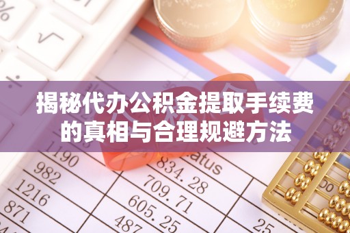 兴文揭秘代办公积金提取手续费的真相与合理规避方法