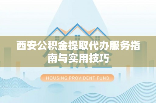 兴文西安公积金提取代办服务指南与实用技巧