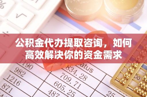 兴文公积金代办提取咨询，如何高效解决你的资金需求